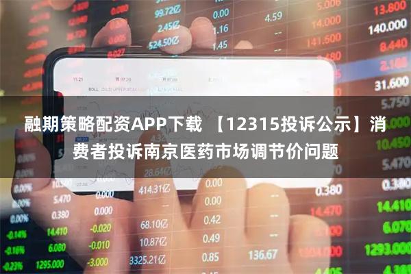 融期策略配资APP下载 【12315投诉公示】消费者投诉南京医药市场调节价问题