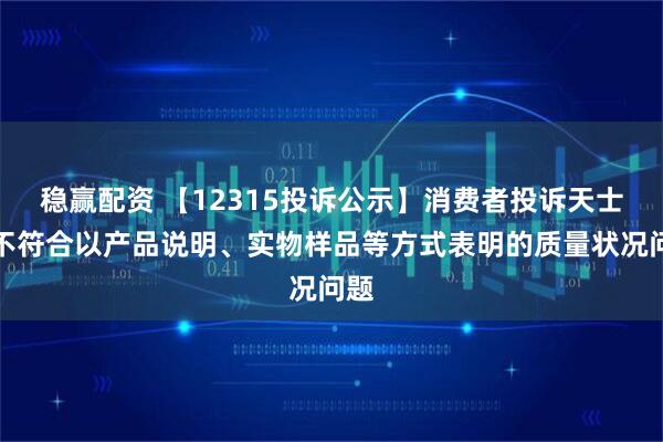 稳赢配资 【12315投诉公示】消费者投诉天士力不符合以产品说明、实物样品等方式表明的质量状况问题