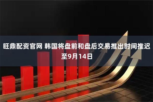 旺鼎配资官网 韩国将盘前和盘后交易推出时间推迟至9月14日