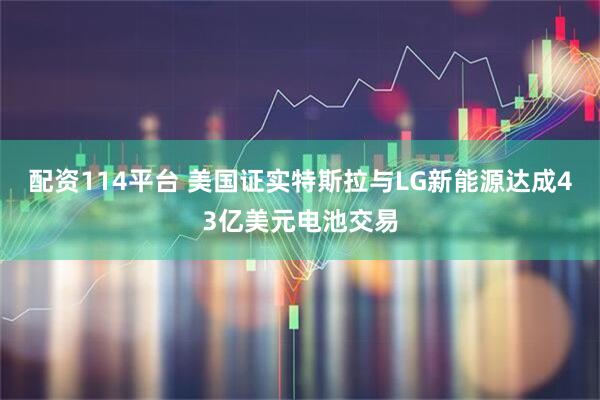 配资114平台 美国证实特斯拉与LG新能源达成43亿美元电池交易