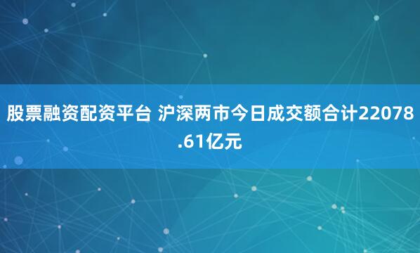 股票融资配资平台 沪深两市今日成交额合计22078.61亿元