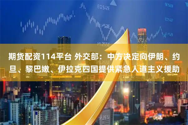 期货配资114平台 外交部：中方决定向伊朗、约旦、黎巴嫩、伊拉克四国提供紧急人道主义援助