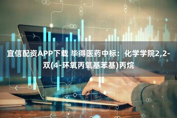 宜信配资APP下载 毕得医药中标：化学学院2,2-双(4-环氧丙氧基苯基)丙烷