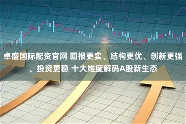 卓盛国际配资官网 回报更实、结构更优、创新更强、投资更稳 十大维度解码A股新生态