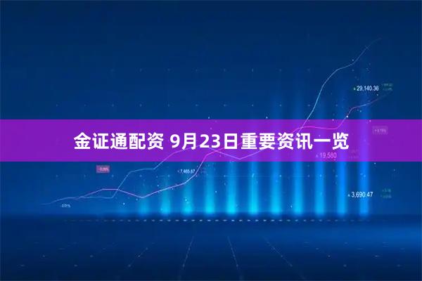 金证通配资 9月23日重要资讯一览