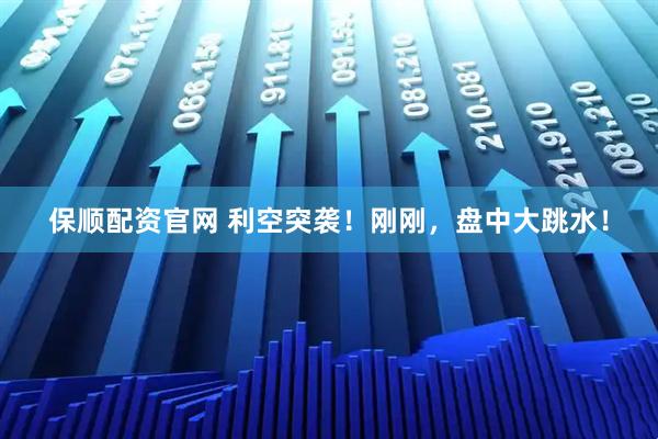 保顺配资官网 利空突袭！刚刚，盘中大跳水！