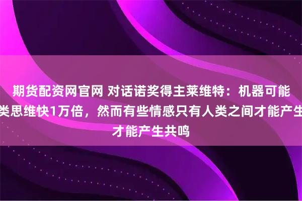 期货配资网官网 对话诺奖得主莱维特：机器可能比人类思维快1万倍，然而有些情感只有人类之间才能产生共鸣
