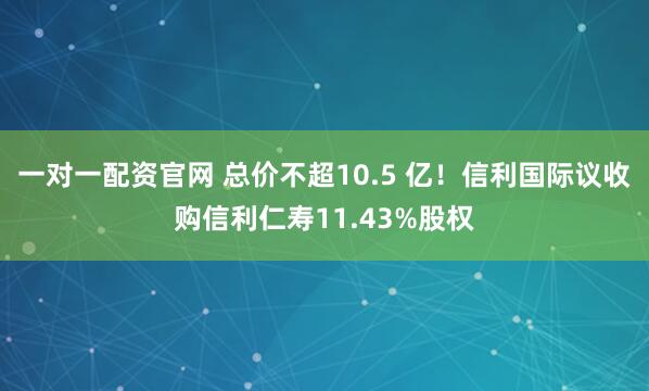 一对一配资官网 总价不超10.5 亿！信利国际议收购信利仁寿11.43%股权