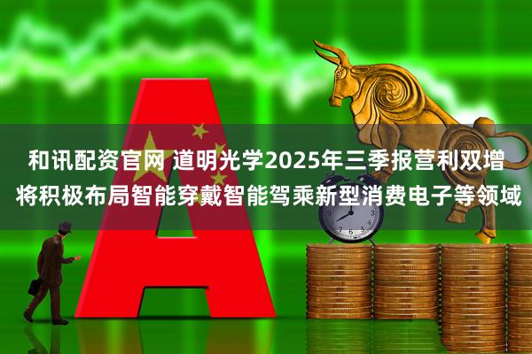 和讯配资官网 道明光学2025年三季报营利双增 将积极布局智能穿戴智能驾乘新型消费电子等领域