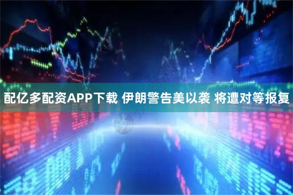 配亿多配资APP下载 伊朗警告美以袭 将遭对等报复