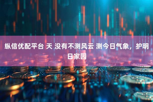 纵信优配平台 天 没有不测风云 测今日气象，护明日家园