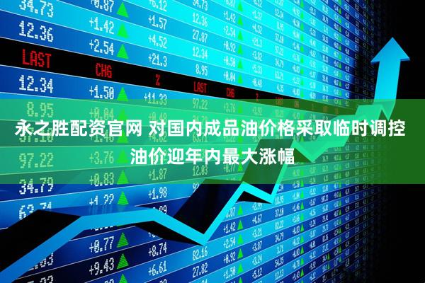 永之胜配资官网 对国内成品油价格采取临时调控 油价迎年内最大涨幅