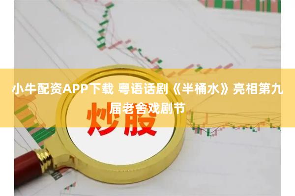 小牛配资APP下载 粤语话剧《半桶水》亮相第九届老舍戏剧节
