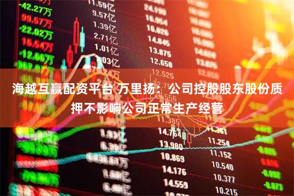 海越互赢配资平台 万里扬：公司控股股东股份质押不影响公司正常生产经营