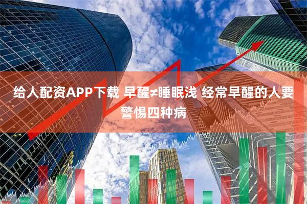 给人配资APP下载 早醒≠睡眠浅 经常早醒的人要警惕四种病