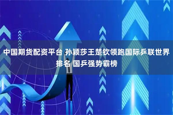 中国期货配资平台 孙颖莎王楚钦领跑国际乒联世界排名 国乒强势霸榜