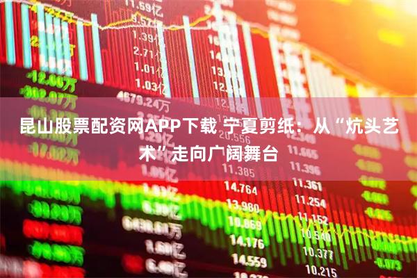 昆山股票配资网APP下载 宁夏剪纸：从“炕头艺术”走向广阔舞台