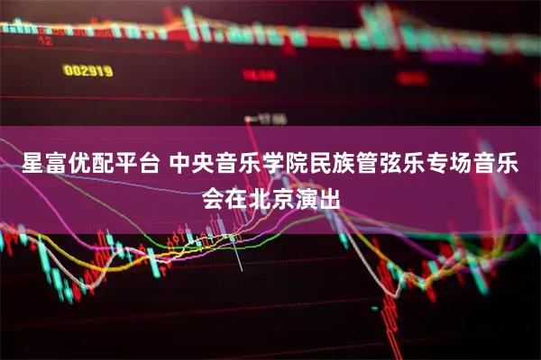 星富优配平台 中央音乐学院民族管弦乐专场音乐会在北京演出