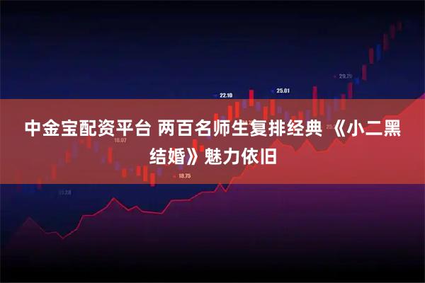 中金宝配资平台 两百名师生复排经典 《小二黑结婚》魅力依旧