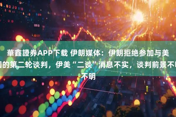 華鑫證券APP下载 伊朗媒体：伊朗拒绝参加与美国的第二轮谈判，伊美“二谈”消息不实，谈判前景不明