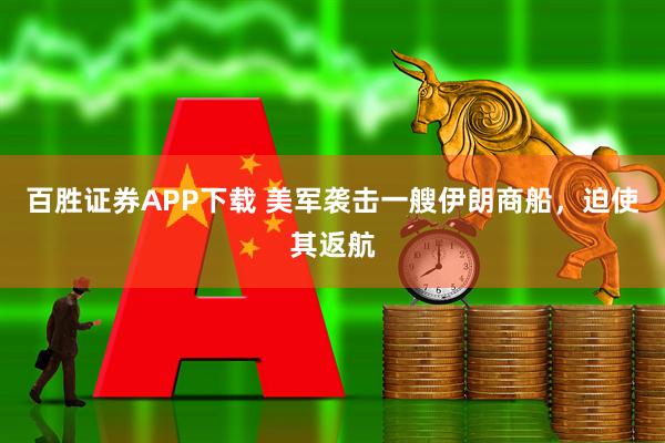 百胜证券APP下载 美军袭击一艘伊朗商船，迫使其返航
