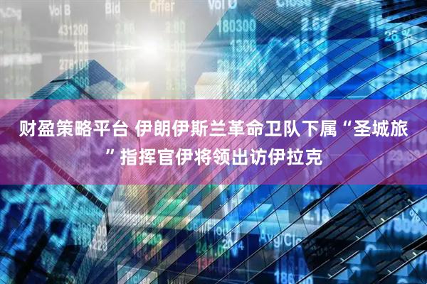 财盈策略平台 伊朗伊斯兰革命卫队下属“圣城旅”指挥官伊将领出访伊拉克