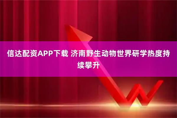 信达配资APP下载 济南野生动物世界研学热度持续攀升