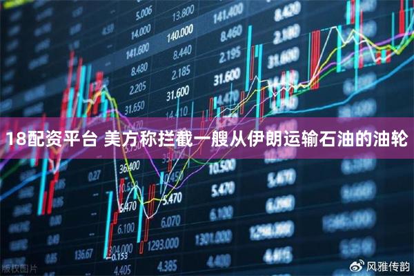 18配资平台 美方称拦截一艘从伊朗运输石油的油轮