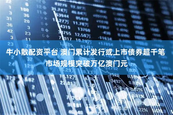 牛小散配资平台 澳门累计发行或上市债券超千笔 市场规模突破万亿澳门元