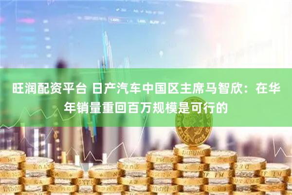 旺润配资平台 日产汽车中国区主席马智欣：在华年销量重回百万规模是可行的