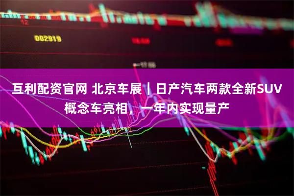 互利配资官网 北京车展｜日产汽车两款全新SUV概念车亮相，一年内实现量产