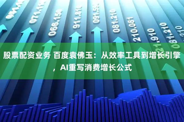 股票配资业务 百度袁佛玉：从效率工具到增长引擎，AI重写消费增长公式